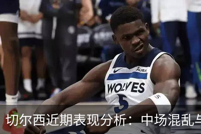 切尔西近期表现分析:中场混乱与战术调整缺失